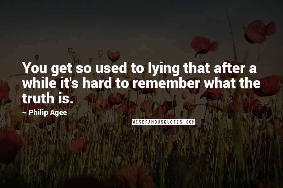 Philip Agee Quotes: You get so used to lying that after a while it's hard to remember what the truth is.