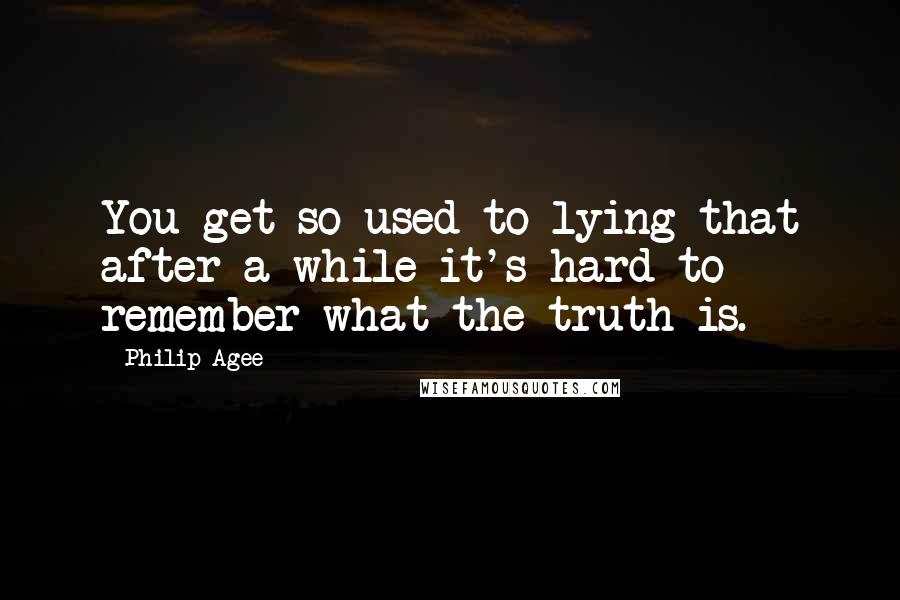 Philip Agee Quotes: You get so used to lying that after a while it's hard to remember what the truth is.