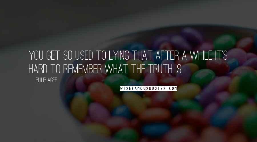 Philip Agee Quotes: You get so used to lying that after a while it's hard to remember what the truth is.