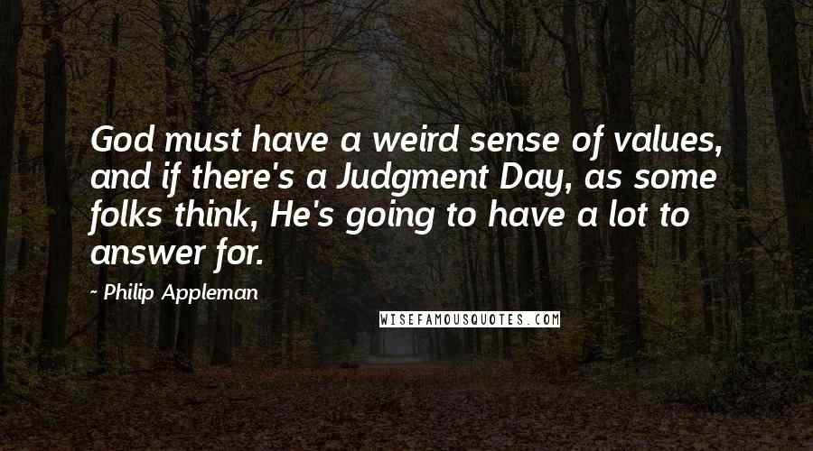 Philip Appleman Quotes: God must have a weird sense of values, and if there's a Judgment Day, as some folks think, He's going to have a lot to answer for.