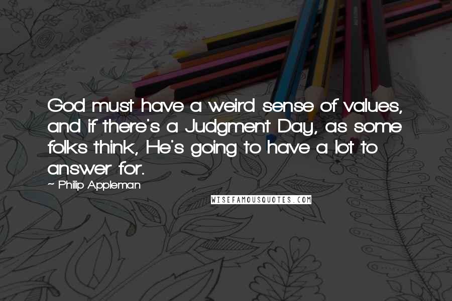 Philip Appleman Quotes: God must have a weird sense of values, and if there's a Judgment Day, as some folks think, He's going to have a lot to answer for.