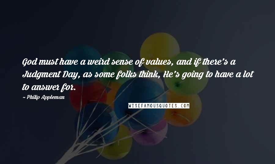 Philip Appleman Quotes: God must have a weird sense of values, and if there's a Judgment Day, as some folks think, He's going to have a lot to answer for.