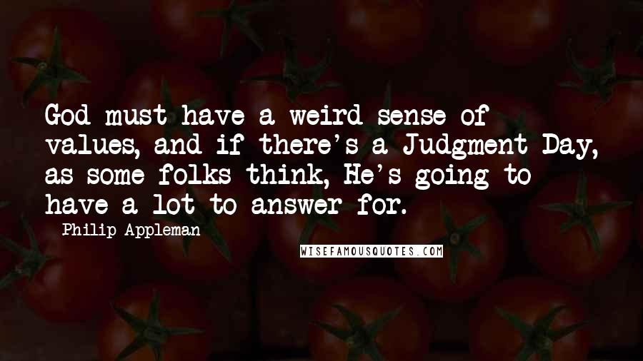 Philip Appleman Quotes: God must have a weird sense of values, and if there's a Judgment Day, as some folks think, He's going to have a lot to answer for.