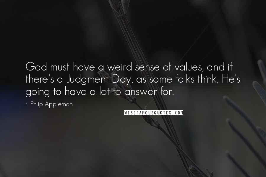 Philip Appleman Quotes: God must have a weird sense of values, and if there's a Judgment Day, as some folks think, He's going to have a lot to answer for.