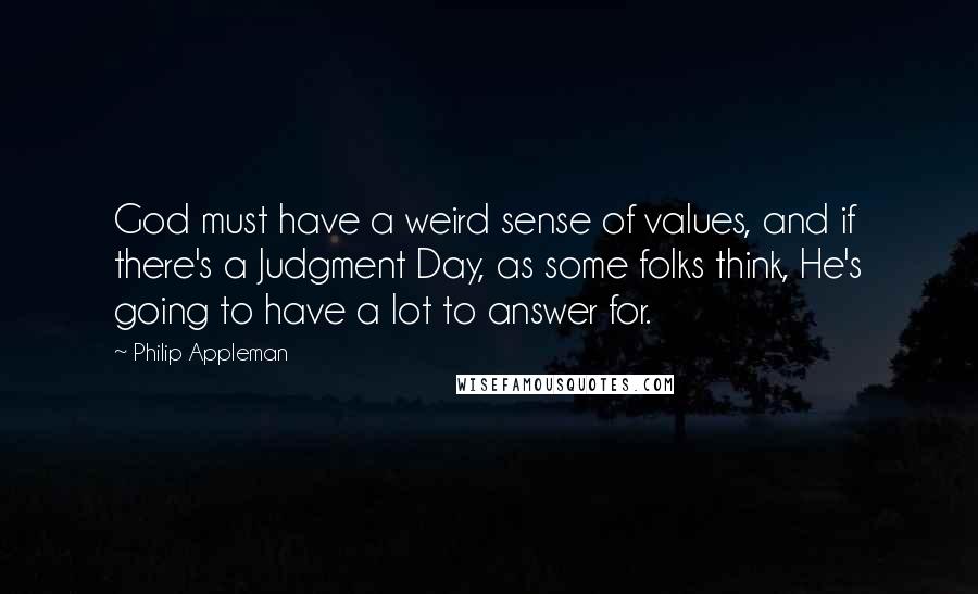 Philip Appleman Quotes: God must have a weird sense of values, and if there's a Judgment Day, as some folks think, He's going to have a lot to answer for.