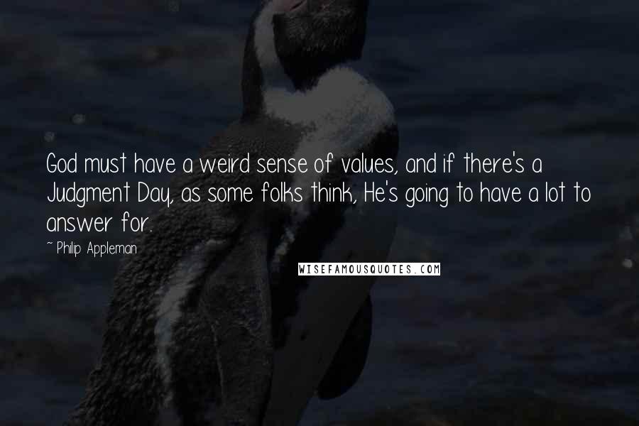 Philip Appleman Quotes: God must have a weird sense of values, and if there's a Judgment Day, as some folks think, He's going to have a lot to answer for.