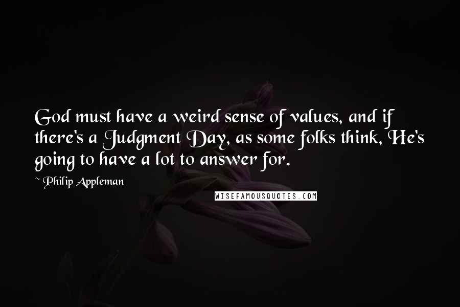 Philip Appleman Quotes: God must have a weird sense of values, and if there's a Judgment Day, as some folks think, He's going to have a lot to answer for.