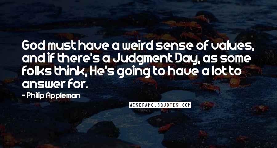 Philip Appleman Quotes: God must have a weird sense of values, and if there's a Judgment Day, as some folks think, He's going to have a lot to answer for.