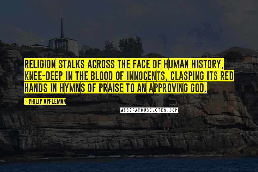 Philip Appleman Quotes: Religion stalks across the face of human history, knee-deep in the blood of innocents, clasping its red hands in hymns of praise to an approving God.