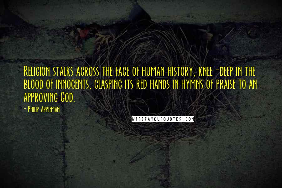 Philip Appleman Quotes: Religion stalks across the face of human history, knee-deep in the blood of innocents, clasping its red hands in hymns of praise to an approving God.