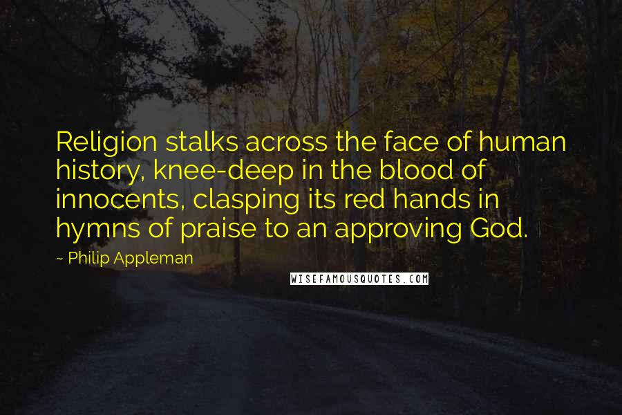 Philip Appleman Quotes: Religion stalks across the face of human history, knee-deep in the blood of innocents, clasping its red hands in hymns of praise to an approving God.