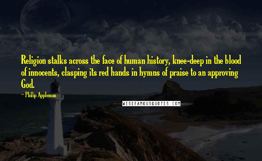 Philip Appleman Quotes: Religion stalks across the face of human history, knee-deep in the blood of innocents, clasping its red hands in hymns of praise to an approving God.