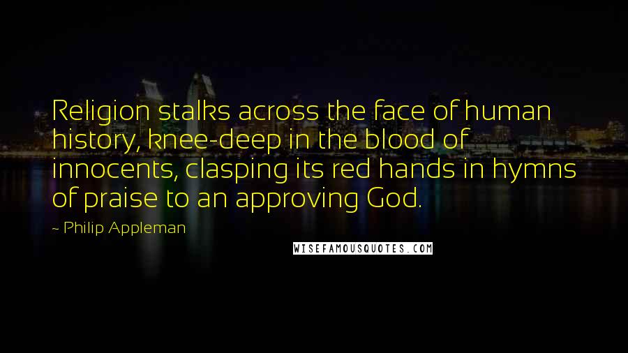 Philip Appleman Quotes: Religion stalks across the face of human history, knee-deep in the blood of innocents, clasping its red hands in hymns of praise to an approving God.