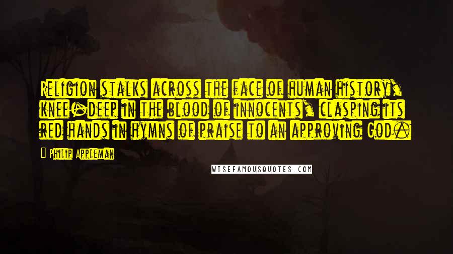 Philip Appleman Quotes: Religion stalks across the face of human history, knee-deep in the blood of innocents, clasping its red hands in hymns of praise to an approving God.