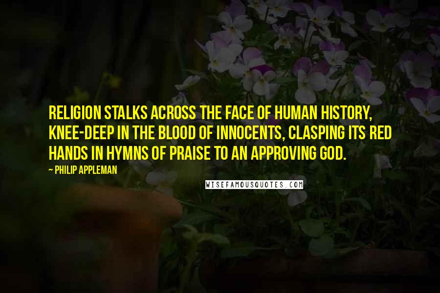 Philip Appleman Quotes: Religion stalks across the face of human history, knee-deep in the blood of innocents, clasping its red hands in hymns of praise to an approving God.