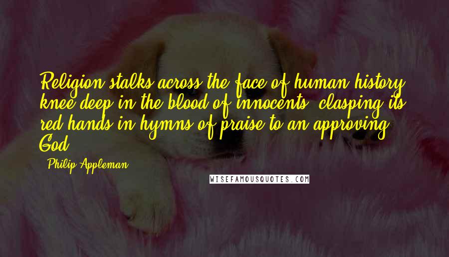 Philip Appleman Quotes: Religion stalks across the face of human history, knee-deep in the blood of innocents, clasping its red hands in hymns of praise to an approving God.