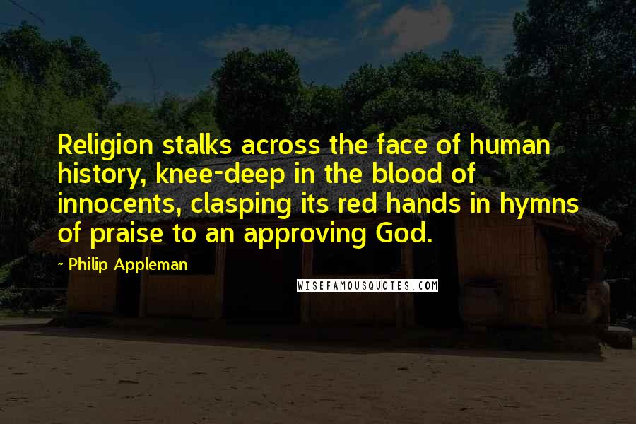 Philip Appleman Quotes: Religion stalks across the face of human history, knee-deep in the blood of innocents, clasping its red hands in hymns of praise to an approving God.