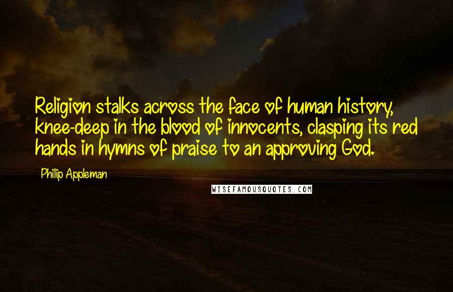 Philip Appleman Quotes: Religion stalks across the face of human history, knee-deep in the blood of innocents, clasping its red hands in hymns of praise to an approving God.