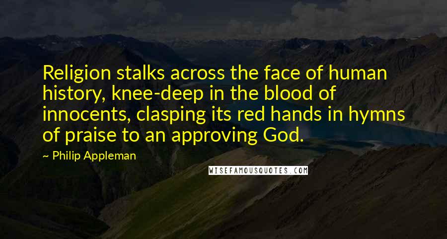 Philip Appleman Quotes: Religion stalks across the face of human history, knee-deep in the blood of innocents, clasping its red hands in hymns of praise to an approving God.