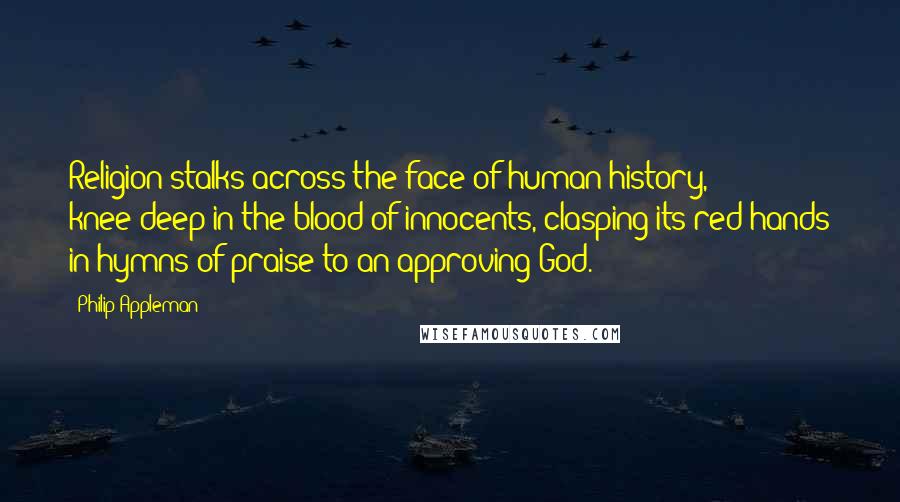 Philip Appleman Quotes: Religion stalks across the face of human history, knee-deep in the blood of innocents, clasping its red hands in hymns of praise to an approving God.