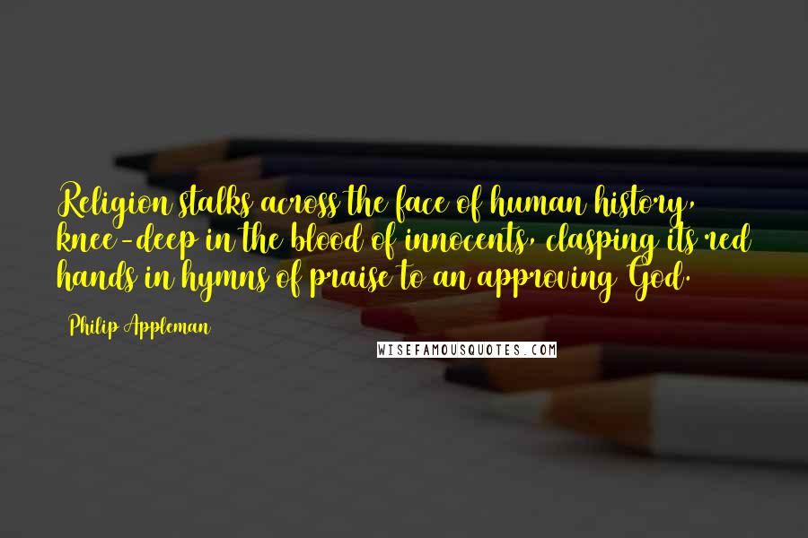 Philip Appleman Quotes: Religion stalks across the face of human history, knee-deep in the blood of innocents, clasping its red hands in hymns of praise to an approving God.