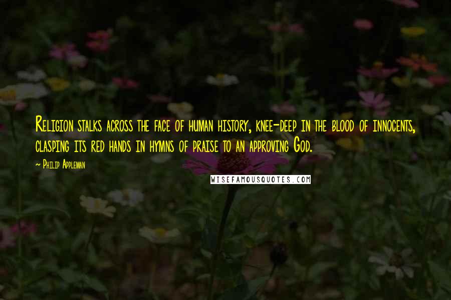 Philip Appleman Quotes: Religion stalks across the face of human history, knee-deep in the blood of innocents, clasping its red hands in hymns of praise to an approving God.