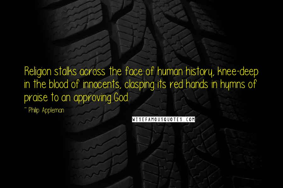 Philip Appleman Quotes: Religion stalks across the face of human history, knee-deep in the blood of innocents, clasping its red hands in hymns of praise to an approving God.