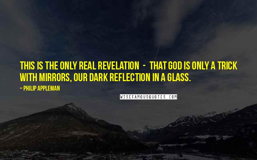 Philip Appleman Quotes: This is the only real revelation  -  that God is only a trick with mirrors, our dark reflection in a glass.