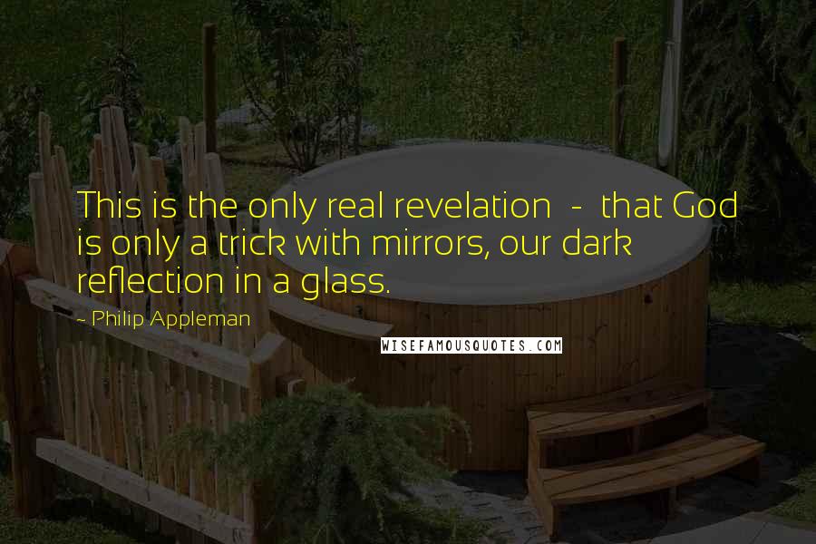 Philip Appleman Quotes: This is the only real revelation  -  that God is only a trick with mirrors, our dark reflection in a glass.