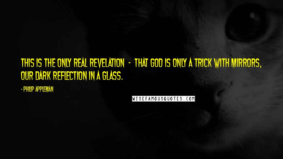 Philip Appleman Quotes: This is the only real revelation  -  that God is only a trick with mirrors, our dark reflection in a glass.