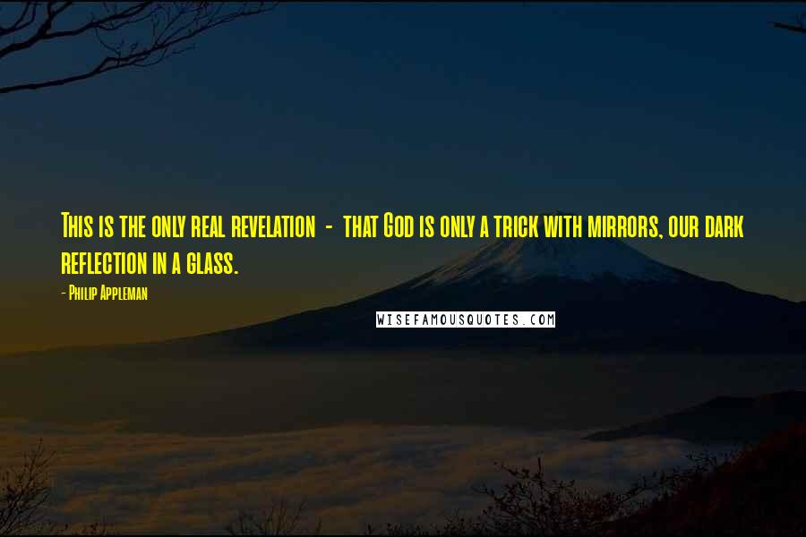 Philip Appleman Quotes: This is the only real revelation  -  that God is only a trick with mirrors, our dark reflection in a glass.