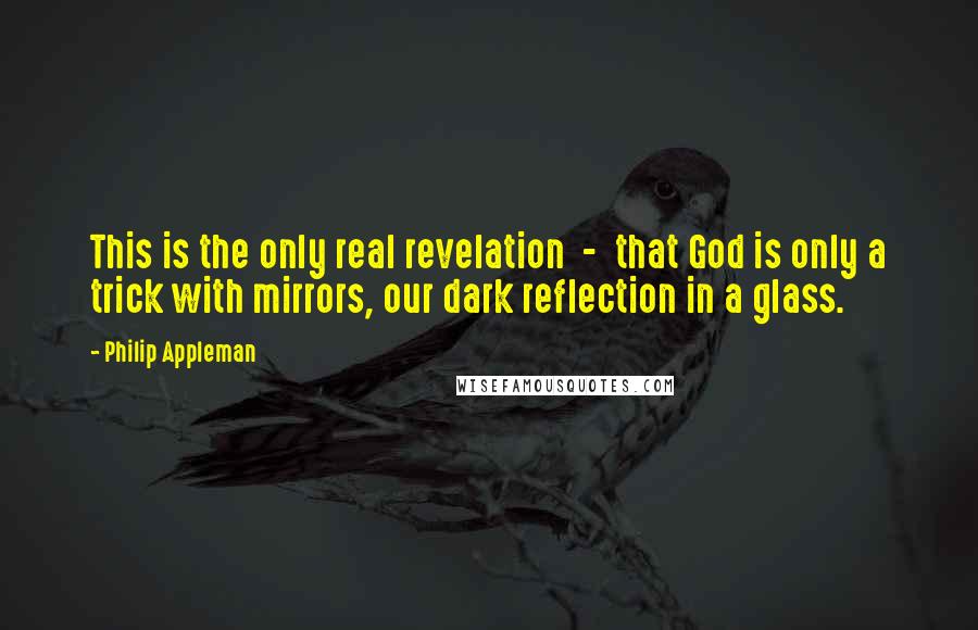 Philip Appleman Quotes: This is the only real revelation  -  that God is only a trick with mirrors, our dark reflection in a glass.