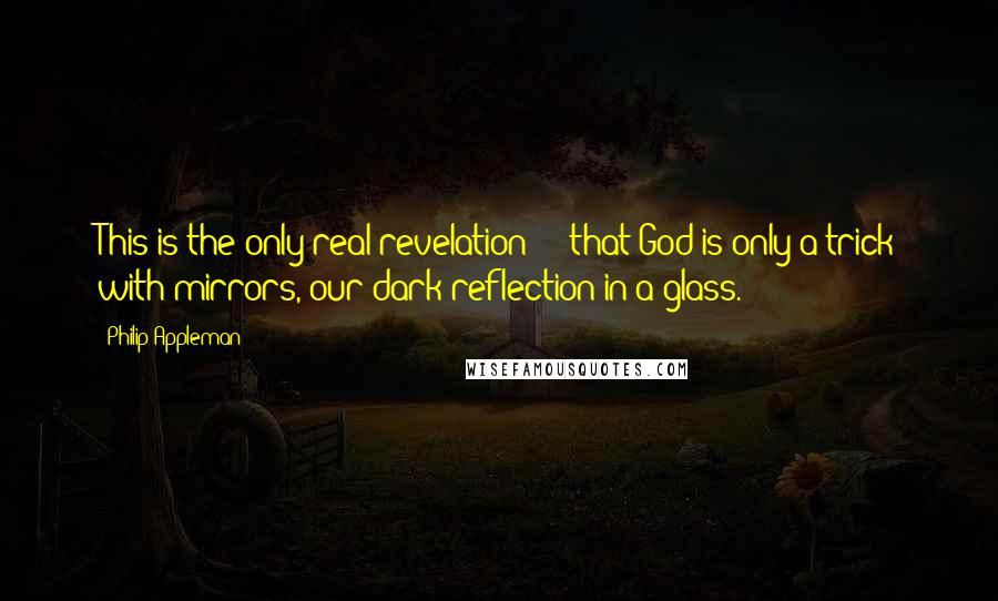Philip Appleman Quotes: This is the only real revelation  -  that God is only a trick with mirrors, our dark reflection in a glass.