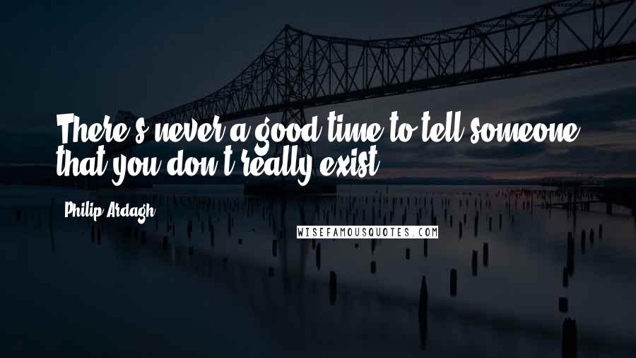 Philip Ardagh Quotes: There's never a good time to tell someone that you don't really exist.