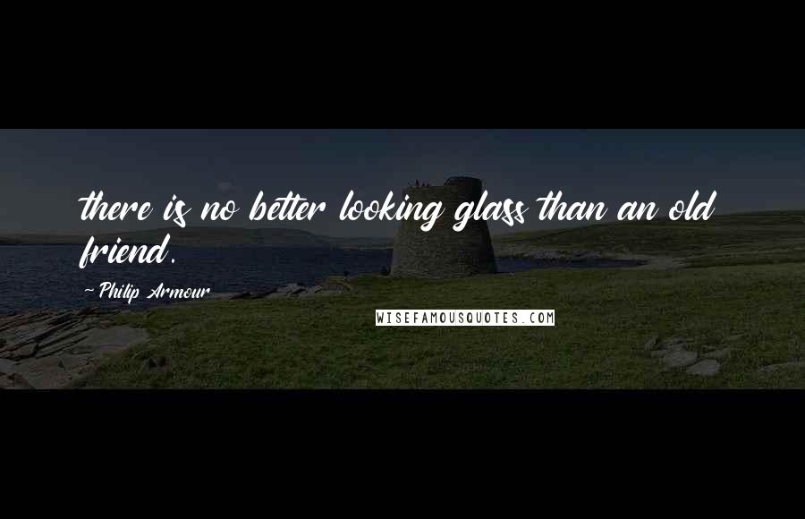 Philip Armour Quotes: there is no better looking glass than an old friend.