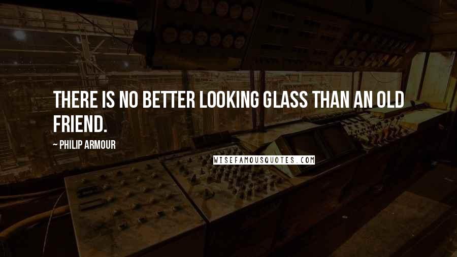 Philip Armour Quotes: there is no better looking glass than an old friend.