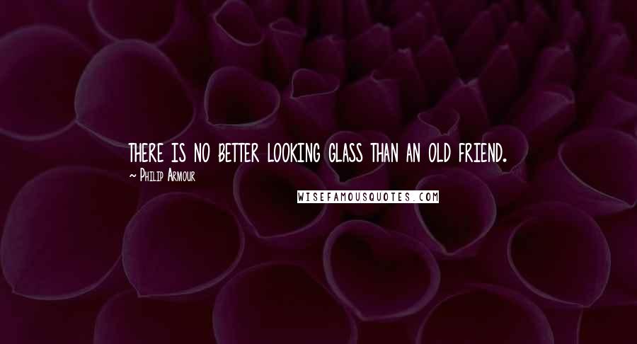 Philip Armour Quotes: there is no better looking glass than an old friend.