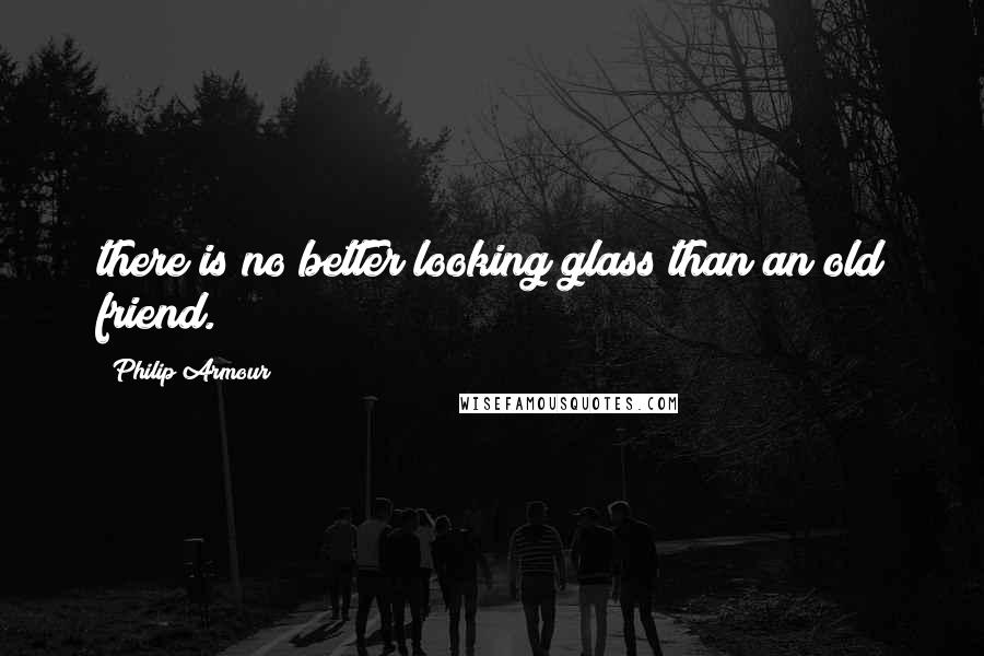 Philip Armour Quotes: there is no better looking glass than an old friend.
