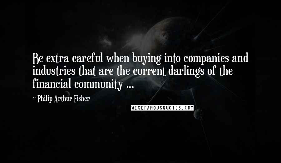Philip Arthur Fisher Quotes: Be extra careful when buying into companies and industries that are the current darlings of the financial community ...