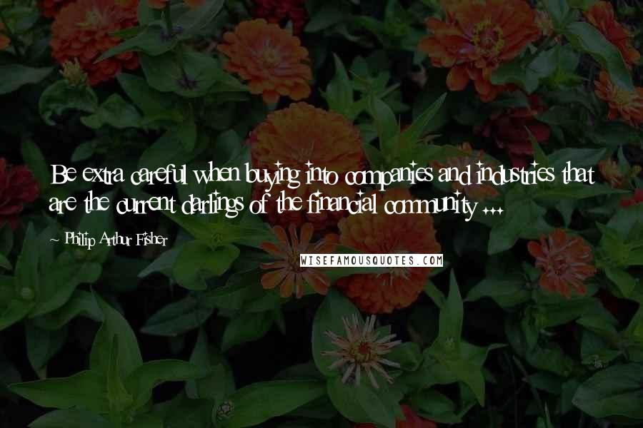 Philip Arthur Fisher Quotes: Be extra careful when buying into companies and industries that are the current darlings of the financial community ...