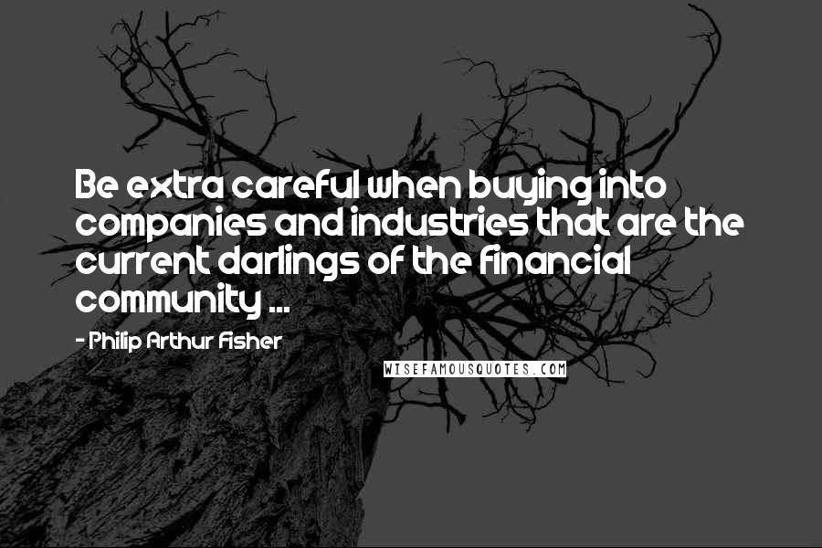 Philip Arthur Fisher Quotes: Be extra careful when buying into companies and industries that are the current darlings of the financial community ...