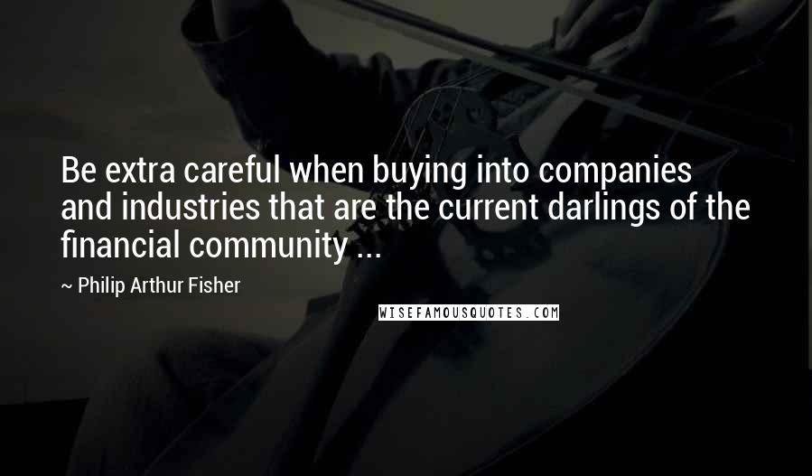 Philip Arthur Fisher Quotes: Be extra careful when buying into companies and industries that are the current darlings of the financial community ...