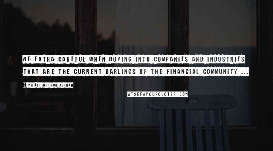 Philip Arthur Fisher Quotes: Be extra careful when buying into companies and industries that are the current darlings of the financial community ...