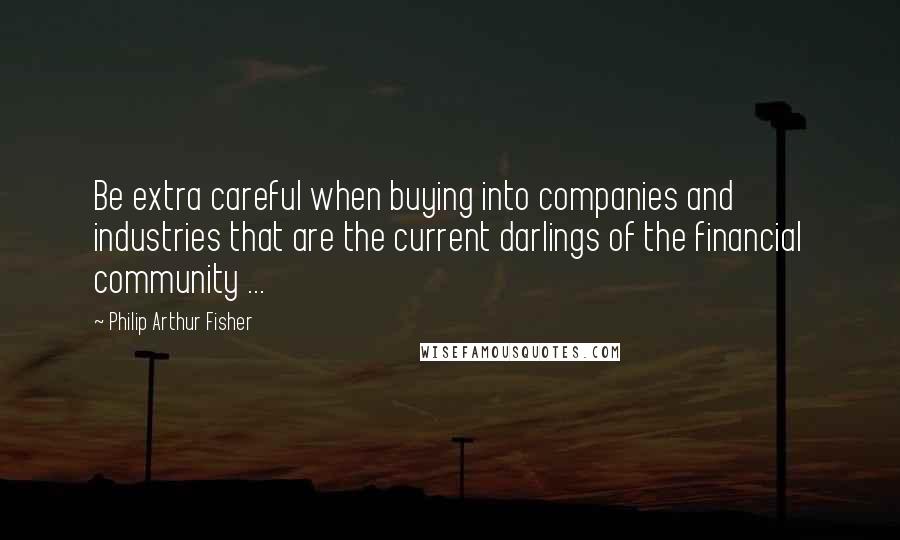 Philip Arthur Fisher Quotes: Be extra careful when buying into companies and industries that are the current darlings of the financial community ...