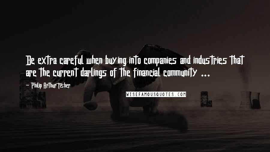 Philip Arthur Fisher Quotes: Be extra careful when buying into companies and industries that are the current darlings of the financial community ...