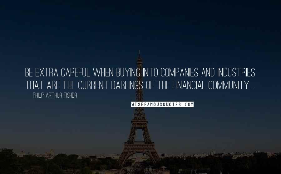 Philip Arthur Fisher Quotes: Be extra careful when buying into companies and industries that are the current darlings of the financial community ...