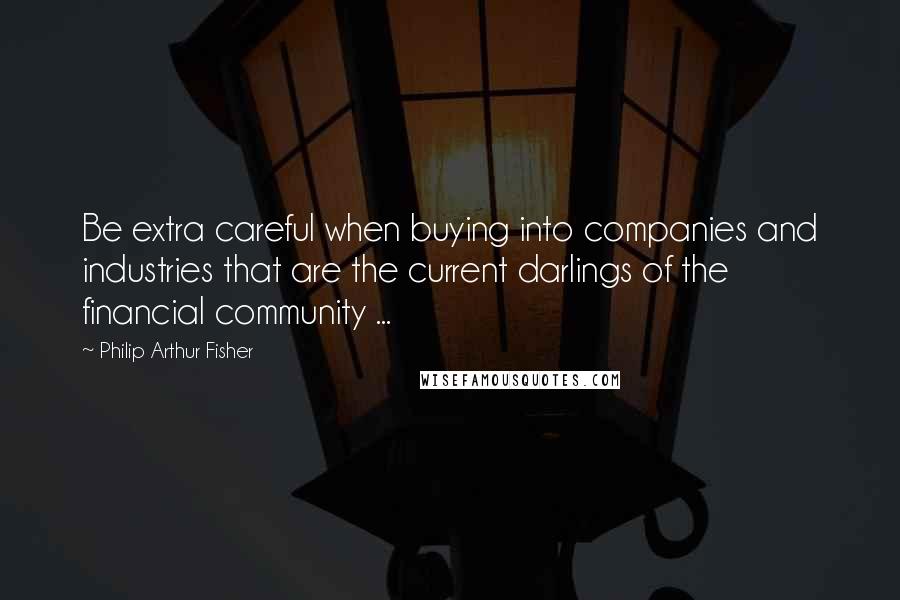 Philip Arthur Fisher Quotes: Be extra careful when buying into companies and industries that are the current darlings of the financial community ...