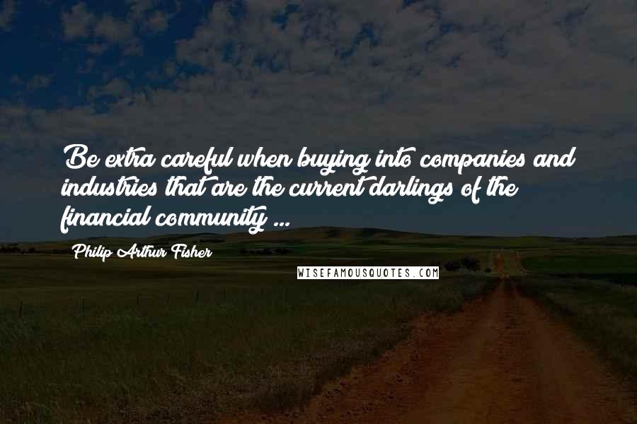 Philip Arthur Fisher Quotes: Be extra careful when buying into companies and industries that are the current darlings of the financial community ...