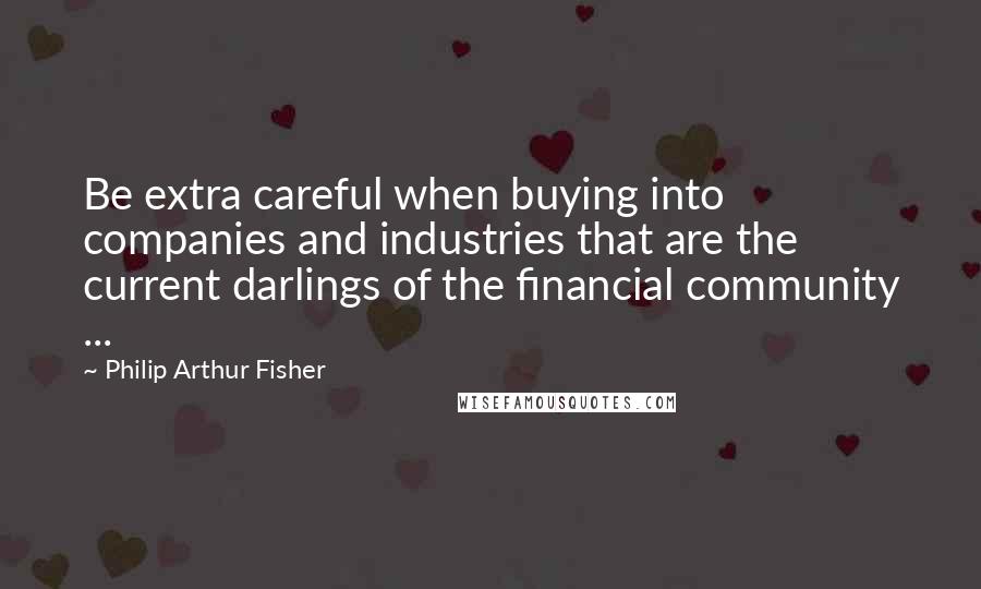 Philip Arthur Fisher Quotes: Be extra careful when buying into companies and industries that are the current darlings of the financial community ...