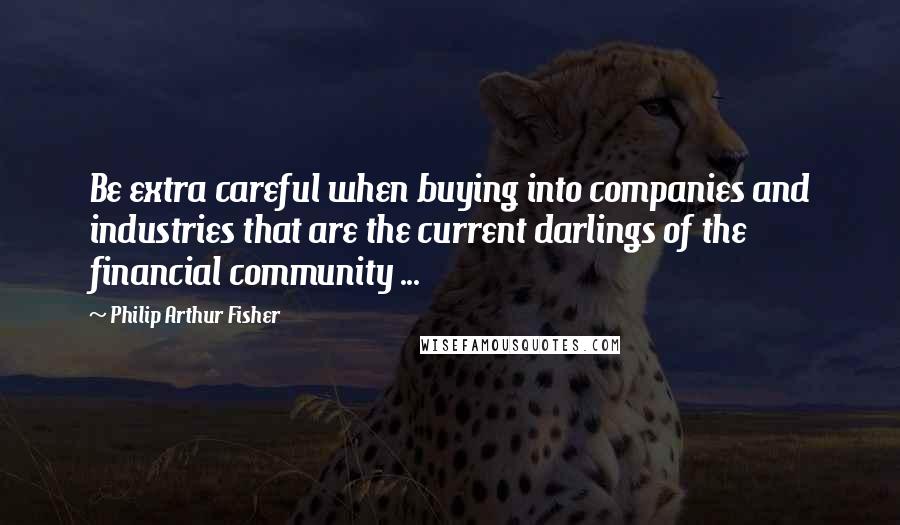 Philip Arthur Fisher Quotes: Be extra careful when buying into companies and industries that are the current darlings of the financial community ...